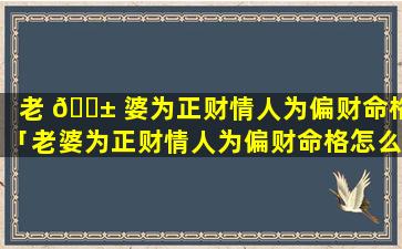 老 🐱 婆为正财情人为偏财命格「老婆为正财情人为偏财命格怎么样」